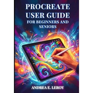 E. Leroy, Andrea PROCREATE USER GUIDE FOR BEGINNERS & SENIORS: The Complete Handbook To Digital Illustration: Easy-To-Follow Instructions For Setup, Sketching, And Exporting Your Art. E. Leroy, Andrea PROCREATE USER GUIDE FOR BEGINNERS & SENIORS: The Complete Handbook To Digital Illustration: Easy-To-Follow Instructions For Setup, Sketching, And Exporting Your Art.