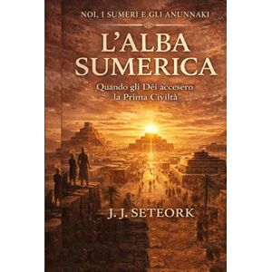 SETEORK, J. J. L'ALBA SUMERICA: Quando gli Dèi accesero la Prima Civiltà (NOI, I SUMERI E GLI ANUNNAKI Le origini proibite della nostra civiltà) SETEORK, J. J. L'ALBA SUMERICA: Quando gli Dèi accesero la Prima Civiltà (NOI, I SUMERI E GLI ANUNNAKI Le origini proibite della nostra civiltà)