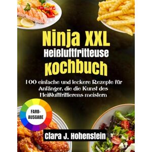 J. Hohenstein, Clara Ninja XXL Heißluftfritteuse Kochbuch: 100 einfache und leckere Rezepte für Anfänger, die die Kunst des Heißluftfrittierens meistern J. Hohenstein, Clara Ninja XXL Heißluftfritteuse Kochbuch: 100 einfache und leckere Rezepte für Anfänger, die die Kunst des Heißluftfrittierens meistern