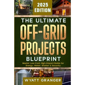 Granger, Wyatt The Ultimate Off-Grid Projects Blueprint: Master Low-Cost, High-Impact Builds for Energy, Water, Shelter & Security Granger, Wyatt The Ultimate Off-Grid Projects Blueprint: Master Low-Cost, High-Impact Builds for Energy, Water, Shelter & Security