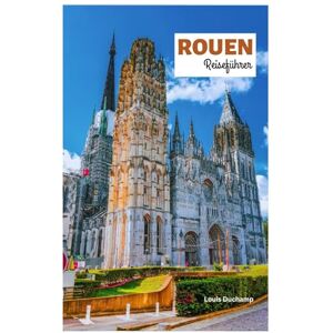 Duchamp, Louis Rouen Reiseführer: Entdecken Sie die wichtigsten Sehenswürdigkeiten, die gotische Kathedrale, die Stätten der Jeanne d'Arc, versteckte Juwelen, ... in der Normandie mit Reiserouten Duchamp, Louis Rouen Reiseführer: Entdecken Sie die wichtigsten Sehenswürdigkeiten, die gotische Kathedrale, die Stätten der Jeanne d'Arc, versteckte Juwelen, ... in der Normandie mit Reiserouten