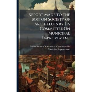 Report Made to the Boston Society of Architects by Its Committee On Municipal Improvement Report Made to the Boston Society of Architects by Its Committee On Municipal Improvement