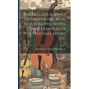 Jewitt, Llewellynn Frederick William The Ballads & Songs of Derbyshire. With Illustrative Notes, and Examples of the Original Music, Etc Jewitt, Llewellynn Frederick William The Ballads & Songs of Derbyshire. With Illustrative Notes, and Examples of the Original Music, Etc