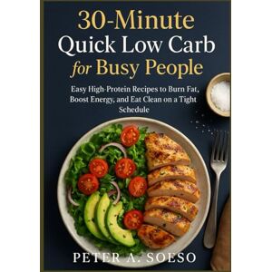 Soeso, Peter 30-Minute Quick Low Carb for Busy People: Easy High-Protein Recipes to Burn Fat, Boost Energy, and Eat Clean on a Tight Schedule Soeso, Peter 30-Minute Quick Low Carb for Busy People: Easy High-Protein Recipes to Burn Fat, Boost Energy, and Eat Clean on a Tight Schedule