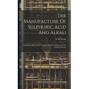 Lunge, Georg The Manufacture Of Sulphuric Acid And Alkali: Ammonia-soda, Various Processes Of Alkali Making And The Chlorine Industry Lunge, Georg The Manufacture Of Sulphuric Acid And Alkali: Ammonia-soda, Various Processes Of Alkali Making And The Chlorine Industry