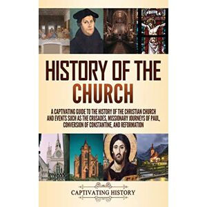 History, Captivating History of the Church: A Captivating Guide to the History of the Christian Church and Events Such as the Crusades, Missionary Journeys of Paul, Conversion of Constantine, and Reformation History, Captivating History of the Church: A Captivating Guide to the History of the Christian Church and Events Such as the Crusades, Missionary Journeys of Paul, Conversion of Constantine, and Reformation