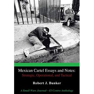 Bunker, Robert J. Mexican Cartel Essays and Notes: Strategic, Operational, and Tactical: Strategic, Operational, and Tactical: A Small Wars Journal-El Centro Anthology Bunker, Robert J. Mexican Cartel Essays and Notes: Strategic, Operational, and Tactical: Strategic, Operational, and Tactical: A Small Wars Journal-El Centro Anthology