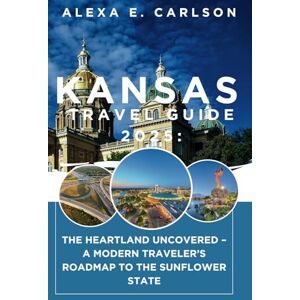 E. Carlson, Alexa Kansas Travel Guide 2025:: The Heartland Uncovered – A Modern Traveler’s Roadmap to the Sunflower State E. Carlson, Alexa Kansas Travel Guide 2025:: The Heartland Uncovered – A Modern Traveler’s Roadmap to the Sunflower State