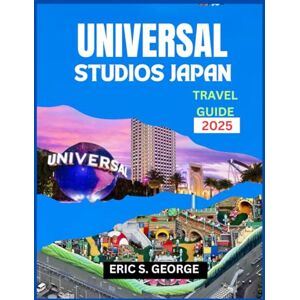S. GEORGE, ERIC UNIVERSAL STUDIOS JAPAN TRAVEL GUIDE 2025: The Ultimate for New Visitors: Safe Journey, Top Hotels & Best Attractions S. GEORGE, ERIC UNIVERSAL STUDIOS JAPAN TRAVEL GUIDE 2025: The Ultimate for New Visitors: Safe Journey, Top Hotels & Best Attractions