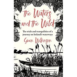 Gwen Wilkinson The Waters and the Wild: The Trials and Tranquilities of a Journey on Ireland's Waterways Gwen Wilkinson The Waters and the Wild: The Trials and Tranquilities of a Journey on Ireland's Waterways
