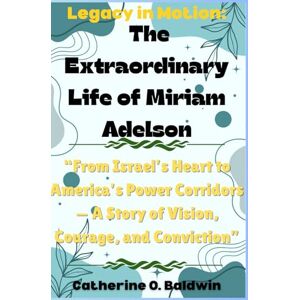 Baldwin, Catherine O. Legacy in Motion: The Extraordinary Life of Miriam Adelson: “From Israel’s Heart to America’s Power Corridors — A Story of Vision, Courage, and Conviction” Baldwin, Catherine O. Legacy in Motion: The Extraordinary Life of Miriam Adelson: “From Israel’s Heart to America’s Power Corridors — A Story of Vision, Courage, and Conviction”