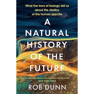 Dunn, Rob A Natural History of the Future: What the Laws of Biology Tell Us About the Destiny of the Human Species Dunn, Rob A Natural History of the Future: What the Laws of Biology Tell Us About the Destiny of the Human Species