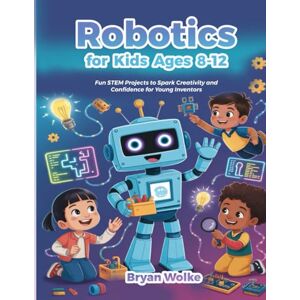 Wolke, Bryan Robotics for Kids Ages 8–12: Fun STEM Projects to Spark Creativity and Confidence for Young Inventors Wolke, Bryan Robotics for Kids Ages 8–12: Fun STEM Projects to Spark Creativity and Confidence for Young Inventors