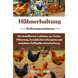 LIBER, DORIS HÜHNERHALTUNG: Ein detaillierter Leitfaden zur Zucht, Fütterung, Krankheitsvorbeugung und rentablen Geflügelbewirtschaftung. LIBER, DORIS HÜHNERHALTUNG: Ein detaillierter Leitfaden zur Zucht, Fütterung, Krankheitsvorbeugung und rentablen Geflügelbewirtschaftung.