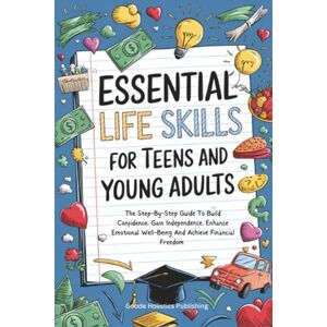 Publishing, Goode Holistics Essential Life Skills For Teens And Young Adults: The Step-By-Step Guide To Build Confidence, Gain Independence, Enhance Emotional Well-Being And Achieve Financial Freedom Publishing, Goode Holistics Essential Life Skills For Teens And Young Adults: The Step-By-Step Guide To Build Confidence, Gain Independence, Enhance Emotional Well-Being And Achieve Financial Freedom
