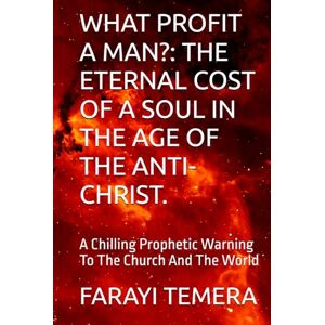 TEMERA, FARAYI LAW WHAT PROFIT A MAN?: THE ETERNAL COST OF A SOUL IN THE AGE OF THE ANTI-CHRIST.: A Chilling Prophetic Warning To The Church And The World TEMERA, FARAYI LAW WHAT PROFIT A MAN?: THE ETERNAL COST OF A SOUL IN THE AGE OF THE ANTI-CHRIST.: A Chilling Prophetic Warning To The Church And The World