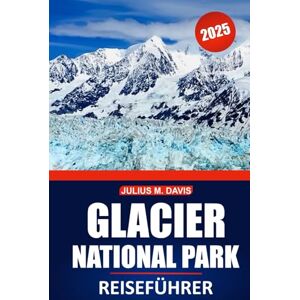 Davis, Julius M. Glacier Nationalpark Reiseführer 2025: Erkunden Sie Wanderwege, Tierbeobachtungen, malerische Fahrten, Attraktionen, die man gesehen haben muss, und Outdoor-Abenteuer in Montanas ikonischer Wildnis Davis, Julius M. Glacier Nationalpark Reiseführer 2025: Erkunden Sie Wanderwege, Tierbeobachtungen, malerische Fahrten, Attraktionen, die man gesehen haben muss, und Outdoor-Abenteuer in Montanas ikonischer Wildnis