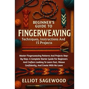 Sagewood, Elliot Beginner´s Guide To Fingerweaving: Techniques, Instructions And 15 Projects: Master Fingerweaving Patterns And Projects Step-By-Step: A Complete ... Weave Confidently, And Create With No Loom Sagewood, Elliot Beginner´s Guide To Fingerweaving: Techniques, Instructions And 15 Projects: Master Fingerweaving Patterns And Projects Step-By-Step: A Complete ... Weave Confidently, And Create With No Loom