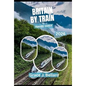 Bellard, Grace J. BRITAIN BY TRAIN TRAVEL GUIDE 2026: Experience Best Rail Adventures for the Modern Explorer. Bellard, Grace J. BRITAIN BY TRAIN TRAVEL GUIDE 2026: Experience Best Rail Adventures for the Modern Explorer.