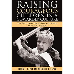 Capra, James L. Raising Courageous Children In a Cowardly Culture: The Battle for the Hearts and Minds of Our Children Capra, James L. Raising Courageous Children In a Cowardly Culture: The Battle for the Hearts and Minds of Our Children