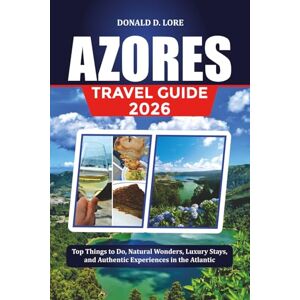 LORE, DONALD D. AZORES TRAVEL GUIDE 2026: Top Things to Do, Natural Wonders, Luxury Stays, and Authentic Experiences in the Atlantic LORE, DONALD D. AZORES TRAVEL GUIDE 2026: Top Things to Do, Natural Wonders, Luxury Stays, and Authentic Experiences in the Atlantic