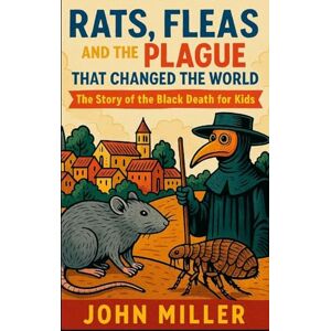 Miller, John Rats, Fleas, and the Plague That Changed the World: The Story of the Black Death For Kids Miller, John Rats, Fleas, and the Plague That Changed the World: The Story of the Black Death For Kids