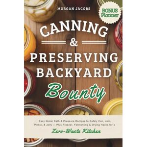 Jacobs, Morgan Canning & Preserving Backyard Bounty: Easy Water Bath & Pressure Recipes to Safely Can, Jam, Pickle, & Jelly — Plus Freezer, Fermenting & Drying Hacks for a Zero-Waste Kitchen Jacobs, Morgan Canning & Preserving Backyard Bounty: Easy Water Bath & Pressure Recipes to Safely Can, Jam, Pickle, & Jelly — Plus Freezer, Fermenting & Drying Hacks for a Zero-Waste Kitchen
