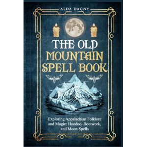 Dagny, Alda The Old Mountain Spell Book: Exploring Appalachian Folklore and Magic: Hoodoo, Rootwork, and Moon Spells Dagny, Alda The Old Mountain Spell Book: Exploring Appalachian Folklore and Magic: Hoodoo, Rootwork, and Moon Spells