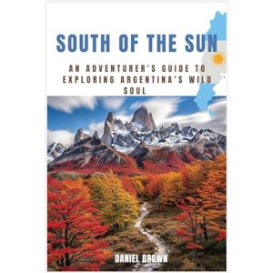 BROWN, DANIEL South of the Sun: An Adventurer’s Guide to Exploring Argentina’s Wild Soul BROWN, DANIEL South of the Sun: An Adventurer’s Guide to Exploring Argentina’s Wild Soul