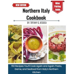 Jessica, Tiffany G. Northern Italy Cookbook: 150 Recipes You’ll Cook Again and Again: Pasta, Game, and Seafood from Italy’s Northern Kitchen Jessica, Tiffany G. Northern Italy Cookbook: 150 Recipes You’ll Cook Again and Again: Pasta, Game, and Seafood from Italy’s Northern Kitchen