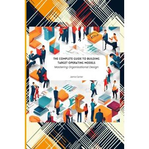 Carter, Jamie The Complete Guide To Building Target Operating Models: Mastering Organisational Design Carter, Jamie The Complete Guide To Building Target Operating Models: Mastering Organisational Design