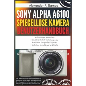 Barnes, Alexander P. Sony Alpha a6100 Spiegellose Kamera Benutzerhandbuch: Vollständiges Manual mit Schritt-für-Schritt-Anleitungen zu Autofokus, Fotografie-Tipps und Techniken für Anfänger und Profis Barnes, Alexander P. Sony Alpha a6100 Spiegellose Kamera Benutzerhandbuch: Vollständiges Manual mit Schritt-für-Schritt-Anleitungen zu Autofokus, Fotografie-Tipps und Techniken für Anfänger und Profis