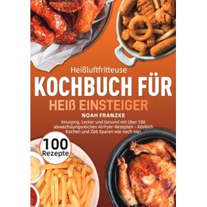 Franzke, Noah Heißluftfritteuse Kochbuch für Einsteiger: Knusprig, Lecker und Gesund mit über 100 abwechslungsreichen Airfryer-Rezepten – Köstlich Kochen und Zeit Sparen wie noch nie! Franzke, Noah Heißluftfritteuse Kochbuch für Einsteiger: Knusprig, Lecker und Gesund mit über 100 abwechslungsreichen Airfryer-Rezepten – Köstlich Kochen und Zeit Sparen wie noch nie!