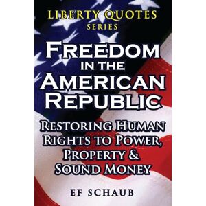 Schaub, EF Liberty Quotes Series Freedom in the American Republic: Restoring Human Rights to Power, Property and Sound Money Schaub, EF Liberty Quotes Series Freedom in the American Republic: Restoring Human Rights to Power, Property and Sound Money
