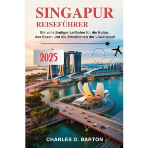 BARTON, CHARLES D. SINGAPUR REISEFÜHRER 2025: EIN VOLLSTÄNDIGER LEITFADEN FÜR DIE KULTUR, DAS ESSEN UND DIE ATTRAKTIONEN DER LÖWENSTADT BARTON, CHARLES D. SINGAPUR REISEFÜHRER 2025: EIN VOLLSTÄNDIGER LEITFADEN FÜR DIE KULTUR, DAS ESSEN UND DIE ATTRAKTIONEN DER LÖWENSTADT