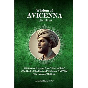 Al-Suwayri PhD, Juwayria Wisdom of Avicenna (Ibn Sina): 100 Selected Excerpts from "Kitab al-Shifa" (The Book of Healing) and "Al-Qanun fi al-Tibb" (The Canon of Medicine) Al-Suwayri PhD, Juwayria Wisdom of Avicenna (Ibn Sina): 100 Selected Excerpts from "Kitab al-Shifa" (The Book of Healing) and "Al-Qanun fi al-Tibb" (The Canon of Medicine)
