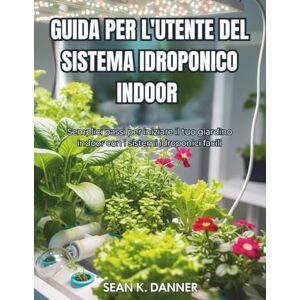 DANNER, SEAN K. GUIDA PER L'UTENTE DEL SISTEMA IDROPONICO INDOOR: Semplici passi per iniziare il tuo giardino indoor con i sistemi idroponici facili DANNER, SEAN K. GUIDA PER L'UTENTE DEL SISTEMA IDROPONICO INDOOR: Semplici passi per iniziare il tuo giardino indoor con i sistemi idroponici facili