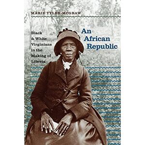 Tyler-McGraw, Marie An African Republic: Black and White Virginians in the Making of Liberia (The John Hope Franklin Series in African American History and Culture) Tyler-McGraw, Marie An African Republic: Black and White Virginians in the Making of Liberia (The John Hope Franklin Series in African American History and Culture)
