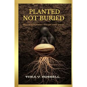 Russell, Thea v. Planted Not Buried: Blooming in Places I Thought Were Graves Russell, Thea v. Planted Not Buried: Blooming in Places I Thought Were Graves