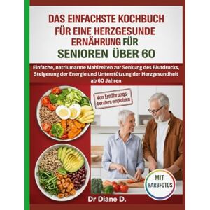 D., Dr. Diane Das Einfachste Kochbuch Für Eine Herzgesunde Ernährung Für Senioren Über 60: Natriumarme Herz-Rezepte zur Blutdruckkontrolle ab 60 D., Dr. Diane Das Einfachste Kochbuch Für Eine Herzgesunde Ernährung Für Senioren Über 60: Natriumarme Herz-Rezepte zur Blutdruckkontrolle ab 60