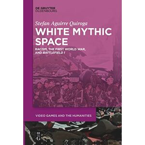 Aguirre White Mythic Space: Racism, the First World War, and ›Battlefield 1‹: 2 (Video Games and the Humanities, 2) Aguirre White Mythic Space: Racism, the First World War, and ›Battlefield 1‹: 2 (Video Games and the Humanities, 2)
