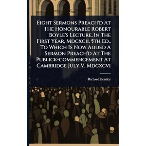 Bentley, Richard Eight Sermons Preach'd At The Honourable Robert Boyle's Lecture, In The First Year, Mdcxcii. 5th Ed., To Which Is Now Added A Sermon Preach'd At The Publick-commencement At Cambridge July V, Mdcxcvi Bentley, Richard Eight Sermons Preach'd At The Honourable Robert Boyle's Lecture, In The First Year, Mdcxcii. 5th Ed., To Which Is Now Added A Sermon Preach'd At The Publick-commencement At Cambridge July V, Mdcxcvi