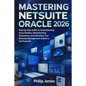 James, Philip Mastering NetSuite Oracle 2026: Step-by-Step Guide to Understanding Every Module, Streamlining Operations, and Unlocking Your Business Management System’s Full Potential James, Philip Mastering NetSuite Oracle 2026: Step-by-Step Guide to Understanding Every Module, Streamlining Operations, and Unlocking Your Business Management System’s Full Potential