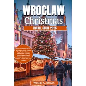 Brown, Wesley C. Wrocław Christmas Travel Guide 2025: Experience the Magic of Wrocław in Winter: Insider Tips, Festive Markets, Hidden Gems, Culinary Delights & Memorable Holiday Itineraries for Families, Couples Brown, Wesley C. Wrocław Christmas Travel Guide 2025: Experience the Magic of Wrocław in Winter: Insider Tips, Festive Markets, Hidden Gems, Culinary Delights & Memorable Holiday Itineraries for Families, Couples