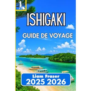 Fraser, Liam ISHIGAKI GUIDE DE VOYAGE 2025 2026: Comment explorer, explorer et découvrir le joyau subtropical d'Okinawa Fraser, Liam ISHIGAKI GUIDE DE VOYAGE 2025 2026: Comment explorer, explorer et découvrir le joyau subtropical d'Okinawa