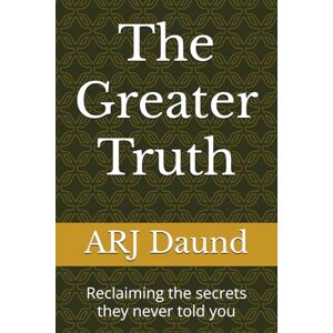 Daund, ARJ The Greater Truth: Reclaiming the secrets they never told you Daund, ARJ The Greater Truth: Reclaiming the secrets they never told you