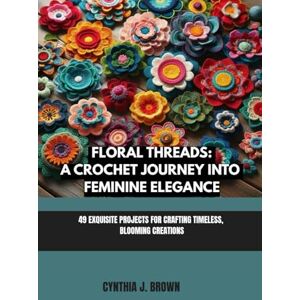 BROWN, CYNTHIA J. FLORAL THREADS: A CROCHET JOURNEY INTO FEMININE ELEGANCE: 49 EXQUISITE PROJECTS FOR CRAFTING TIMELESS, BLOOMING CREATIONS BROWN, CYNTHIA J. FLORAL THREADS: A CROCHET JOURNEY INTO FEMININE ELEGANCE: 49 EXQUISITE PROJECTS FOR CRAFTING TIMELESS, BLOOMING CREATIONS