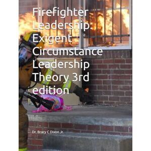 Dixon Jr, Dr. Bracy C Firefighter Leadership: Exigent Circumstance Leadership Theory 3rd edition Dixon Jr, Dr. Bracy C Firefighter Leadership: Exigent Circumstance Leadership Theory 3rd edition