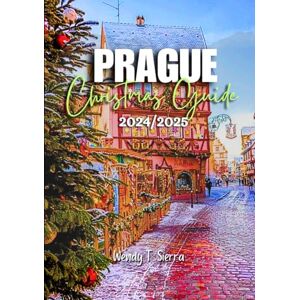 Sierra, Wendy T. Prague Christmas Guide 2024/2025: Experience the Holiday Wonder of Prague: A Complete Pocket Guide to Must See Sights and Festive Adventure in the Heart of Europe Sierra, Wendy T. Prague Christmas Guide 2024/2025: Experience the Holiday Wonder of Prague: A Complete Pocket Guide to Must See Sights and Festive Adventure in the Heart of Europe