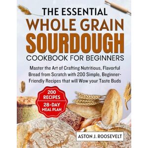 Roosevelt, Aston J ESSENTIAL WHOLE GRAIN SOURDOUGH COOKBOOK FOR BEGINNERS: Master the Art of Crafting Nutritious, Flavourfu Bread from Scratch with 200 Simple, Beginner-Friendly Recipes That Will Wow Your Taste buds Roosevelt, Aston J ESSENTIAL WHOLE GRAIN SOURDOUGH COOKBOOK FOR BEGINNERS: Master the Art of Crafting Nutritious, Flavourfu Bread from Scratch with 200 Simple, Beginner-Friendly Recipes That Will Wow Your Taste buds